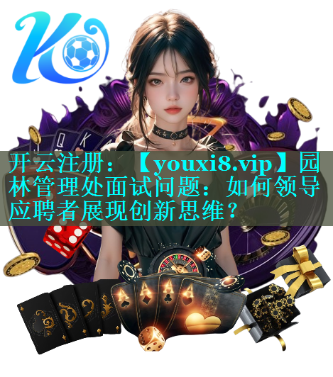 园林管理处面试问题：如何领导应聘者展现创新思维？